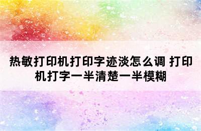 热敏打印机打印字迹淡怎么调 打印机打字一半清楚一半模糊